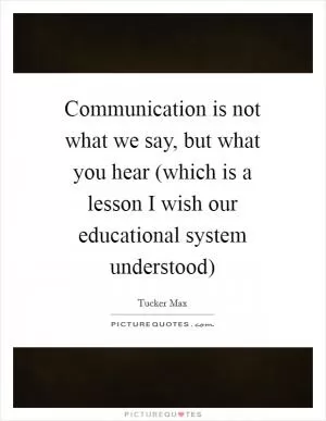 Communication is not what we say, but what you hear (which is a lesson I wish our educational system understood) Picture Quote #1