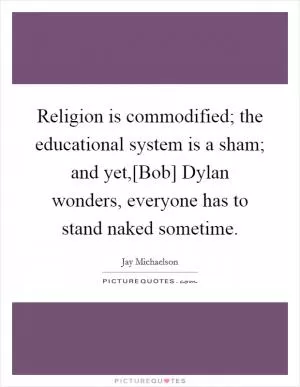 Religion is commodified; the educational system is a sham; and yet,[Bob] Dylan wonders, everyone has to stand naked sometime Picture Quote #1