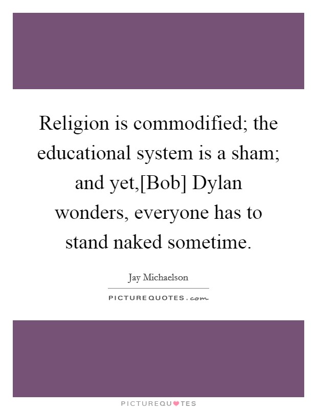 Religion is commodified; the educational system is a sham; and yet,[Bob] Dylan wonders, everyone has to stand naked sometime. Picture Quote #1