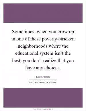 Sometimes, when you grow up in one of these poverty-stricken neighborhoods where the educational system isn’t the best, you don’t realize that you have any choices Picture Quote #1