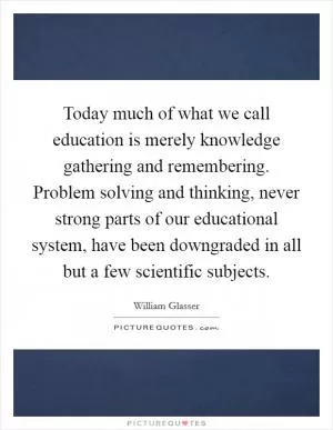 Today much of what we call education is merely knowledge gathering and remembering. Problem solving and thinking, never strong parts of our educational system, have been downgraded in all but a few scientific subjects Picture Quote #1