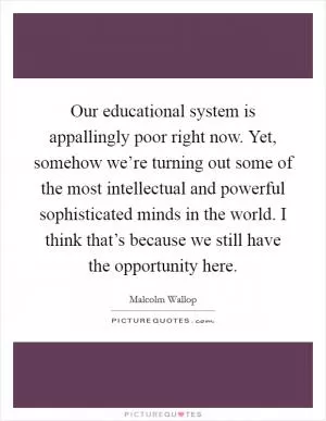 Our educational system is appallingly poor right now. Yet, somehow we’re turning out some of the most intellectual and powerful sophisticated minds in the world. I think that’s because we still have the opportunity here Picture Quote #1