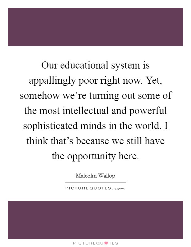 Our educational system is appallingly poor right now. Yet, somehow we're turning out some of the most intellectual and powerful sophisticated minds in the world. I think that's because we still have the opportunity here. Picture Quote #1