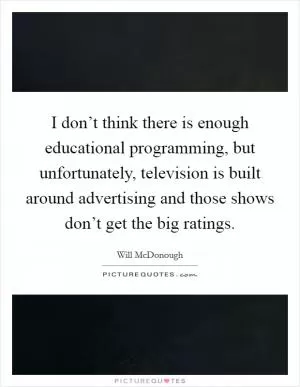 I don’t think there is enough educational programming, but unfortunately, television is built around advertising and those shows don’t get the big ratings Picture Quote #1