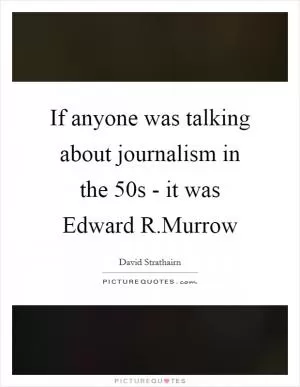 If anyone was talking about journalism in the  50s - it was Edward R.Murrow Picture Quote #1