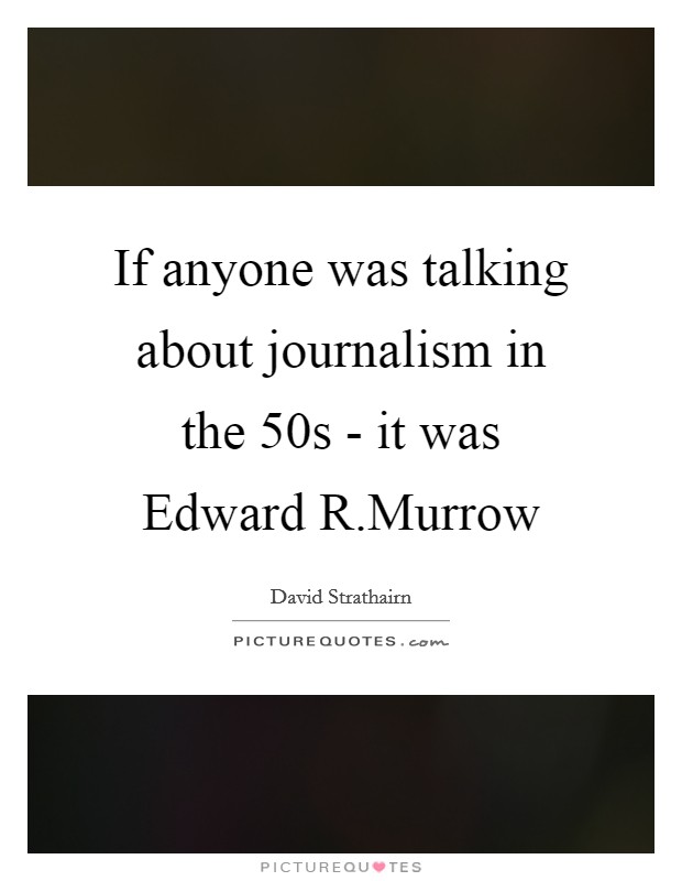 If anyone was talking about journalism in the  50s - it was Edward R.Murrow Picture Quote #1