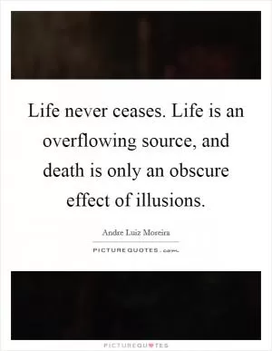 Life never ceases. Life is an overflowing source, and death is only an obscure effect of illusions Picture Quote #1