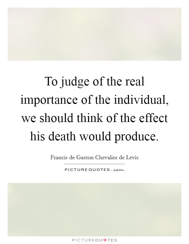 To judge of the real importance of the individual, we should think of the effect his death would produce. Picture Quote #1