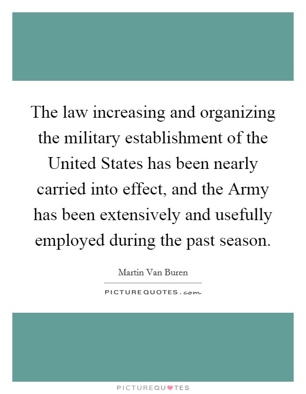 The law increasing and organizing the military establishment of the United States has been nearly carried into effect, and the Army has been extensively and usefully employed during the past season. Picture Quote #1