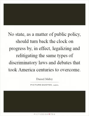 No state, as a matter of public policy, should turn back the clock on progress by, in effect, legalizing and relitigating the same types of discriminatory laws and debates that took America centuries to overcome Picture Quote #1