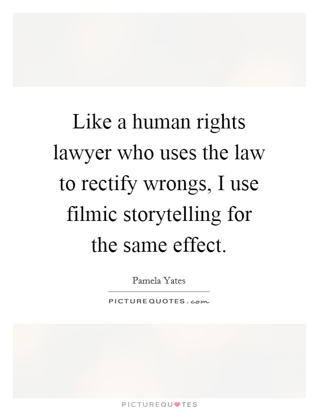Like a human rights lawyer who uses the law to rectify wrongs, I use filmic storytelling for the same effect. Picture Quote #1