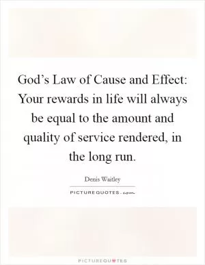 God’s Law of Cause and Effect: Your rewards in life will always be equal to the amount and quality of service rendered, in the long run Picture Quote #1