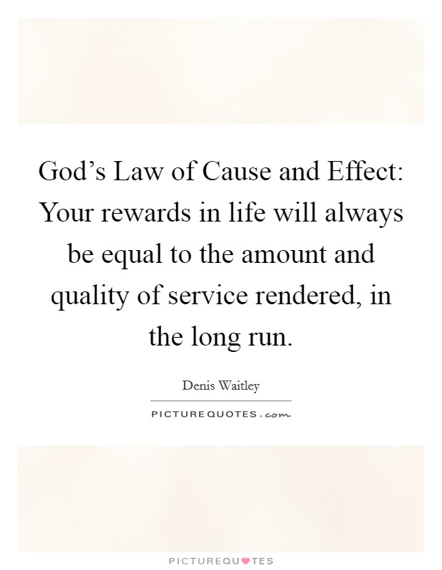 God's Law of Cause and Effect: Your rewards in life will always be equal to the amount and quality of service rendered, in the long run. Picture Quote #1