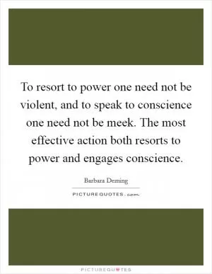 To resort to power one need not be violent, and to speak to conscience one need not be meek. The most effective action both resorts to power and engages conscience Picture Quote #1