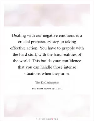 Dealing with our negative emotions is a crucial preparatory step to taking effective action. You have to grapple with the hard stuff, with the hard realities of the world. This builds your confidence that you can handle those intense situations when they arise Picture Quote #1