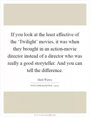 If you look at the least effective of the ‘Twilight’ movies, it was when they brought in an action-movie director instead of a director who was really a good storyteller. And you can tell the difference Picture Quote #1