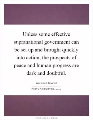 Unless some effective supranational government can be set up and brought quickly into action, the prospects of peace and human progress are dark and doubtful Picture Quote #1