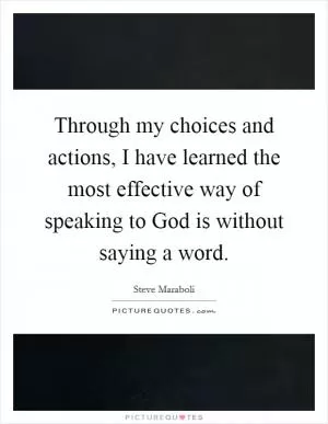 Through my choices and actions, I have learned the most effective way of speaking to God is without saying a word Picture Quote #1