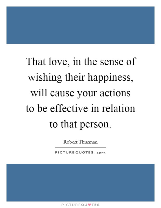 That love, in the sense of wishing their happiness, will cause your actions to be effective in relation to that person. Picture Quote #1