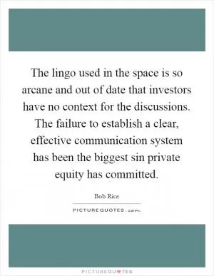 The lingo used in the space is so arcane and out of date that investors have no context for the discussions. The failure to establish a clear, effective communication system has been the biggest sin private equity has committed Picture Quote #1