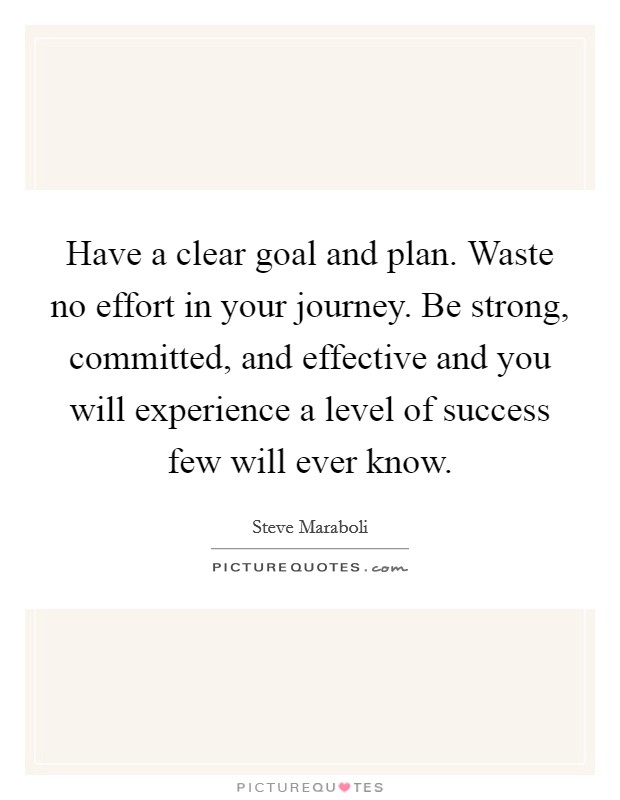 Have a clear goal and plan. Waste no effort in your journey. Be strong, committed, and effective and you will experience a level of success few will ever know. Picture Quote #1