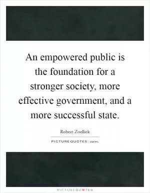 An empowered public is the foundation for a stronger society, more effective government, and a more successful state Picture Quote #1