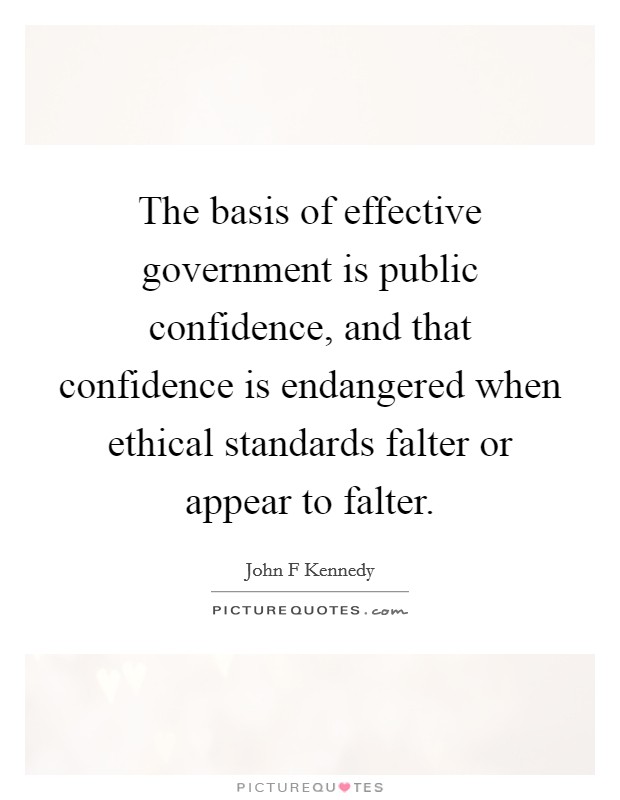 The basis of effective government is public confidence, and that confidence is endangered when ethical standards falter or appear to falter. Picture Quote #1
