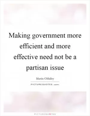 Making government more efficient and more effective need not be a partisan issue Picture Quote #1