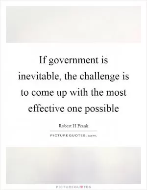 If government is inevitable, the challenge is to come up with the most effective one possible Picture Quote #1