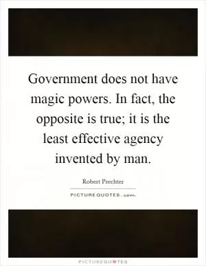 Government does not have magic powers. In fact, the opposite is true; it is the least effective agency invented by man Picture Quote #1