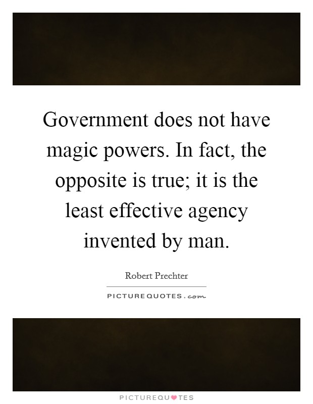 Government does not have magic powers. In fact, the opposite is true; it is the least effective agency invented by man. Picture Quote #1
