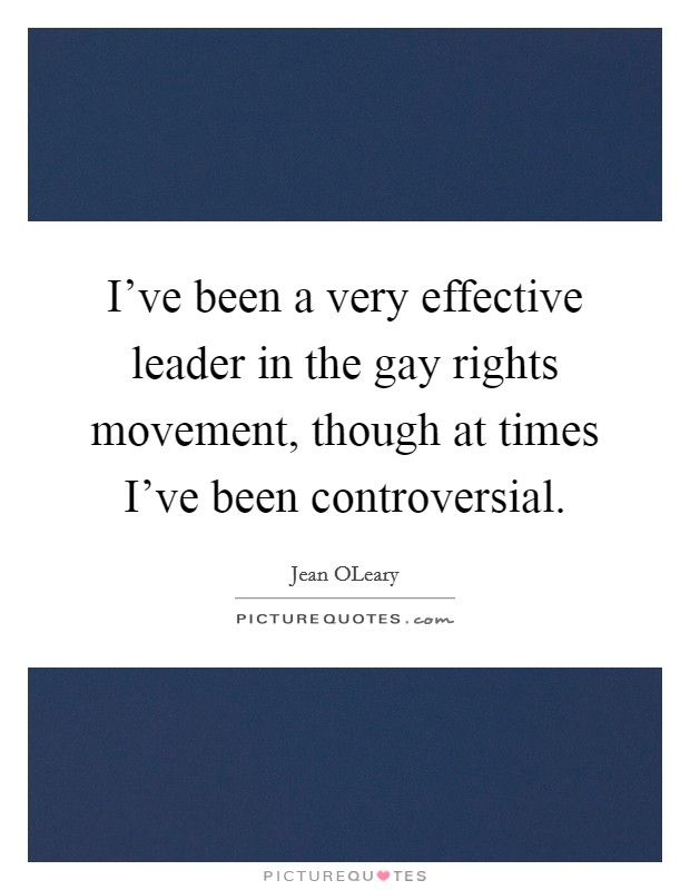I've been a very effective leader in the gay rights movement, though at times I've been controversial. Picture Quote #1