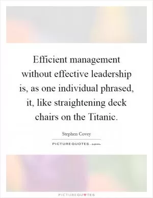 Efficient management without effective leadership is, as one individual phrased, it, like straightening deck chairs on the Titanic Picture Quote #1