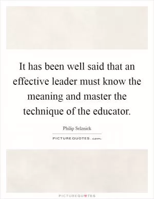 It has been well said that an effective leader must know the meaning and master the technique of the educator Picture Quote #1