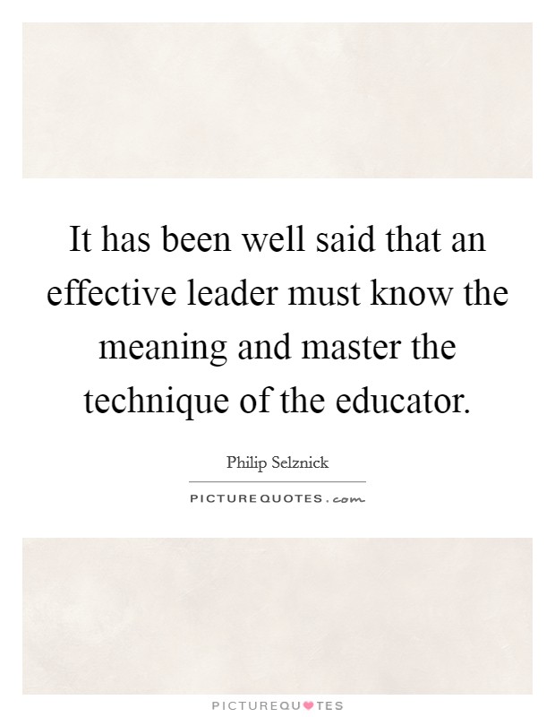It has been well said that an effective leader must know the meaning and master the technique of the educator. Picture Quote #1