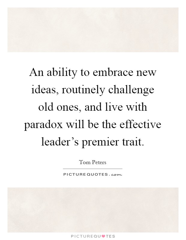 An ability to embrace new ideas, routinely challenge old ones, and live with paradox will be the effective leader's premier trait. Picture Quote #1