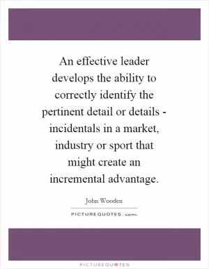 An effective leader develops the ability to correctly identify the pertinent detail or details - incidentals in a market, industry or sport that might create an incremental advantage Picture Quote #1