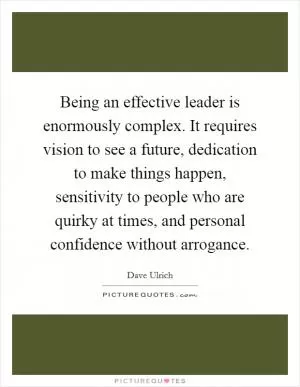 Being an effective leader is enormously complex. It requires vision to see a future, dedication to make things happen, sensitivity to people who are quirky at times, and personal confidence without arrogance Picture Quote #1