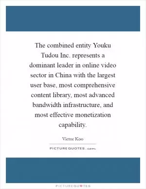 The combined entity Youku Tudou Inc. represents a dominant leader in online video sector in China with the largest user base, most comprehensive content library, most advanced bandwidth infrastructure, and most effective monetization capability Picture Quote #1