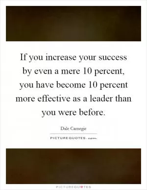 If you increase your success by even a mere 10 percent, you have become 10 percent more effective as a leader than you were before Picture Quote #1