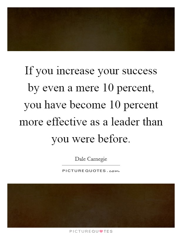 If you increase your success by even a mere 10 percent, you have become 10 percent more effective as a leader than you were before. Picture Quote #1