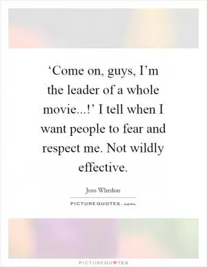 ‘Come on, guys, I’m the leader of a whole movie...!’ I tell when I want people to fear and respect me. Not wildly effective Picture Quote #1