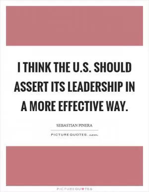 I think the U.S. should assert its leadership in a more effective way Picture Quote #1