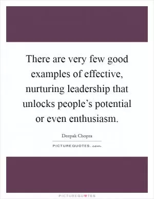 There are very few good examples of effective, nurturing leadership that unlocks people’s potential or even enthusiasm Picture Quote #1