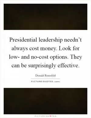 Presidential leadership needn’t always cost money. Look for low- and no-cost options. They can be surprisingly effective Picture Quote #1