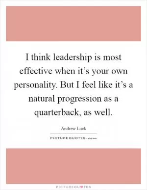 I think leadership is most effective when it’s your own personality. But I feel like it’s a natural progression as a quarterback, as well Picture Quote #1