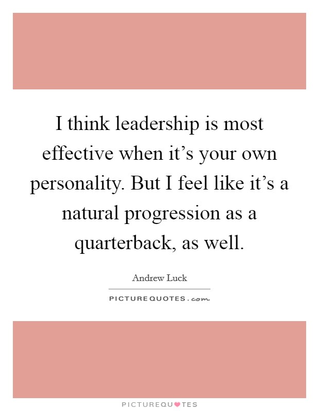 I think leadership is most effective when it's your own personality. But I feel like it's a natural progression as a quarterback, as well. Picture Quote #1