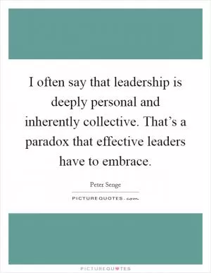 I often say that leadership is deeply personal and inherently collective. That’s a paradox that effective leaders have to embrace Picture Quote #1