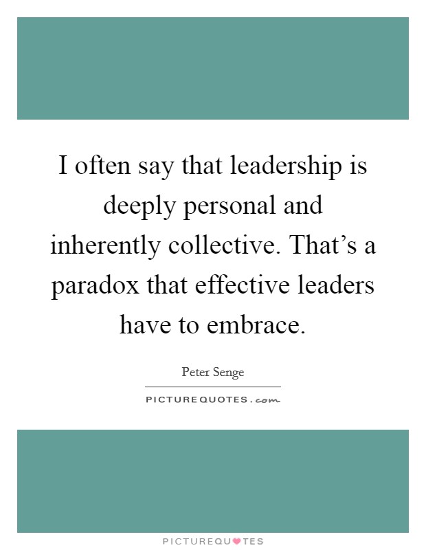 I often say that leadership is deeply personal and inherently collective. That's a paradox that effective leaders have to embrace. Picture Quote #1
