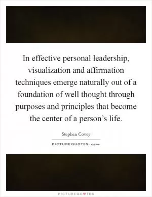 In effective personal leadership, visualization and affirmation techniques emerge naturally out of a foundation of well thought through purposes and principles that become the center of a person’s life Picture Quote #1